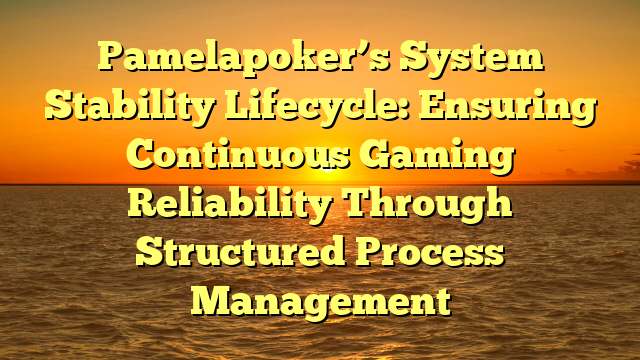 Pamelapoker’s System Stability Lifecycle: Ensuring Continuous Gaming Reliability Through Structured Process Management