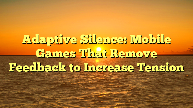 Adaptive Silence: Mobile Games That Remove Feedback to Increase Tension