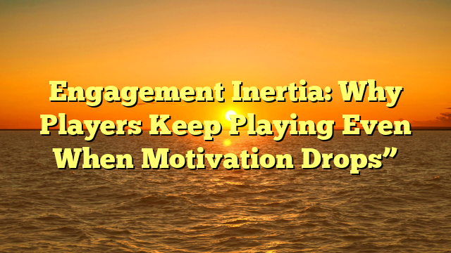 Engagement Inertia: Why Players Keep Playing Even When Motivation Drops”