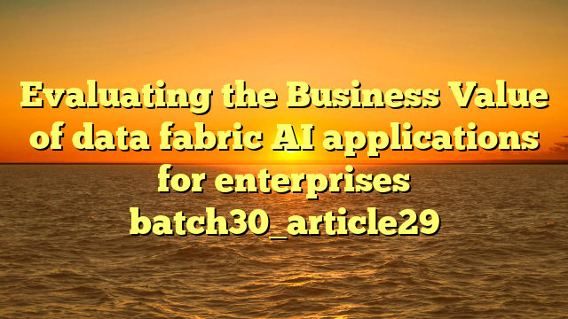 Evaluating the Business Value of data fabric AI applications for enterprises batch30_article29