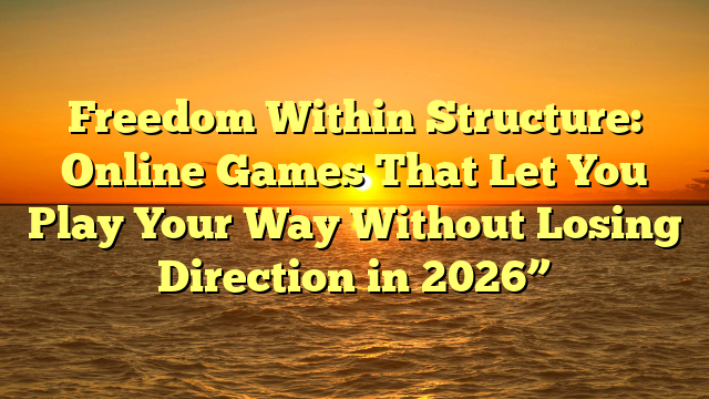 Freedom Within Structure: Online Games That Let You Play Your Way Without Losing Direction in 2026”