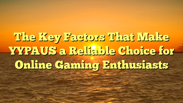 The Key Factors That Make YYPAUS a Reliable Choice for Online Gaming Enthusiasts