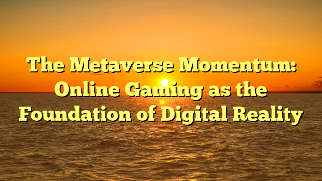 The Metaverse Momentum: Online Gaming as the Foundation of Digital Reality