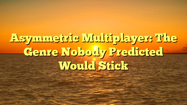 Asymmetric Multiplayer: The Genre Nobody Predicted Would Stick