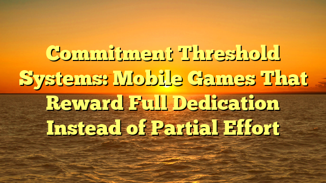Commitment Threshold Systems: Mobile Games That Reward Full Dedication Instead of Partial Effort