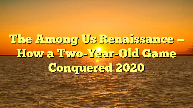 The Among Us Renaissance — How a Two-Year-Old Game Conquered 2020