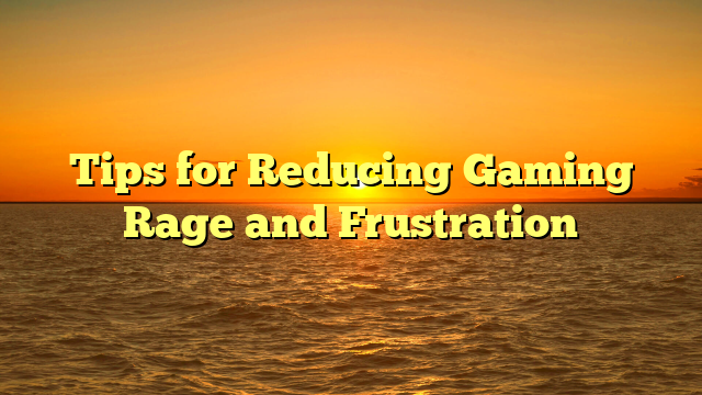Tips for Reducing Gaming Rage and Frustration