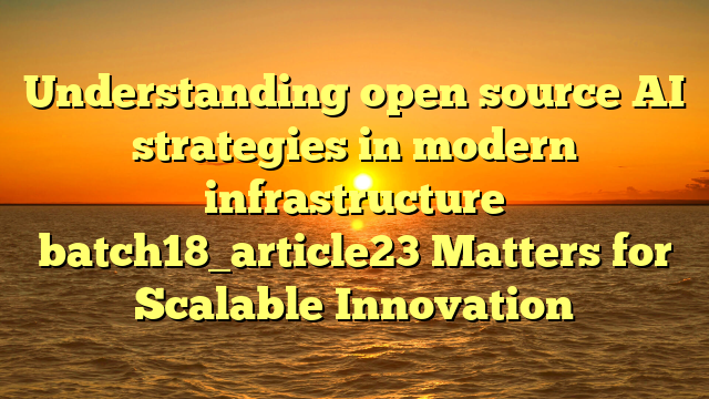 Understanding open source AI strategies in modern infrastructure batch18_article23 Matters for Scalable Innovation