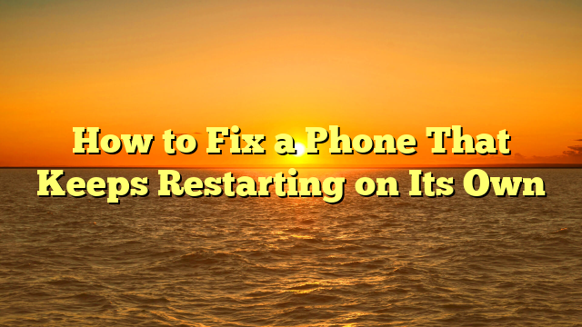 How to Fix a Phone That Keeps Restarting on Its Own