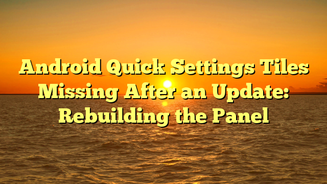 Android Quick Settings Tiles Missing After an Update: Rebuilding the Panel