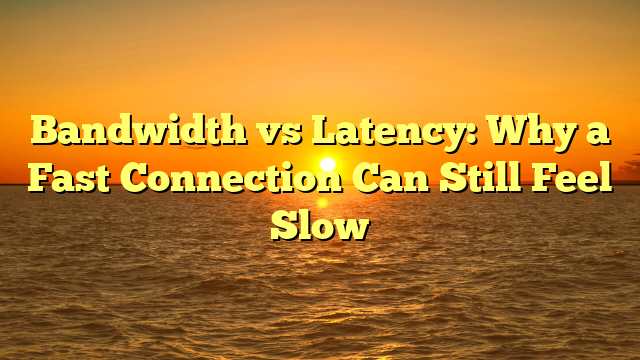 Bandwidth vs Latency: Why a Fast Connection Can Still Feel Slow