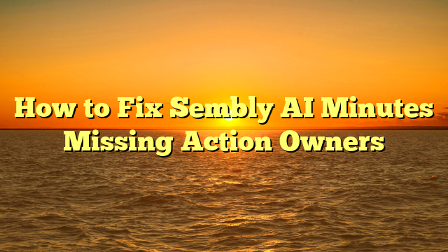 How to Fix Sembly AI Minutes Missing Action Owners