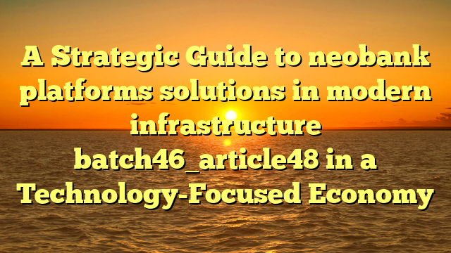 A Strategic Guide to neobank platforms solutions in modern infrastructure batch46_article48 in a Technology-Focused Economy