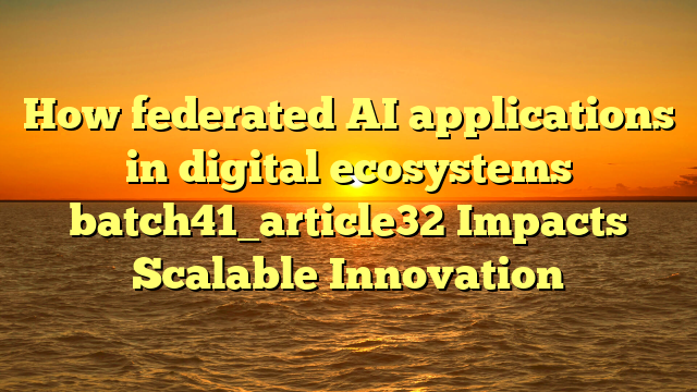 How federated AI applications in digital ecosystems batch41_article32 Impacts Scalable Innovation