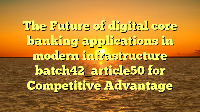 The Future of digital core banking applications in modern infrastructure batch42_article50 for Competitive Advantage