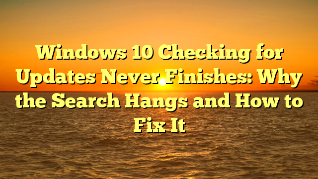 Windows 10 Checking for Updates Never Finishes: Why the Search Hangs and How to Fix It