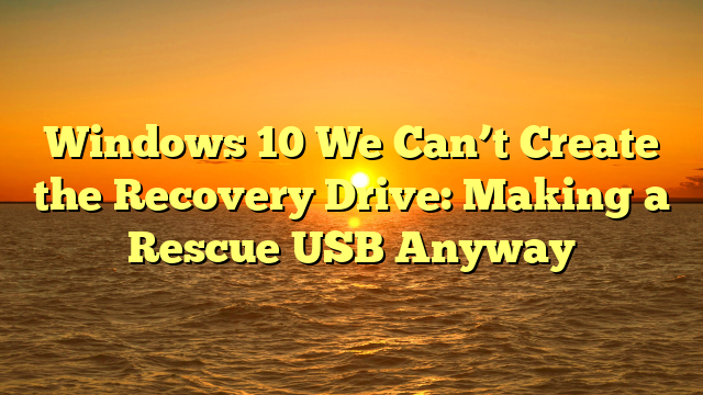 Windows 10 We Can’t Create the Recovery Drive: Making a Rescue USB Anyway